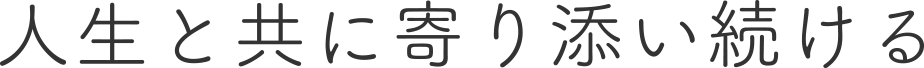 人生と共に寄り添い続ける